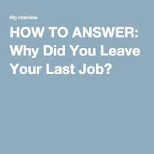 You will always get this question, and it's a hard one. How To Answer Why Did You Leave Your Last Job Job You Left Answers