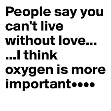 People Say You Can T Live Without Love I Think Oxygen Is More Important Post By Elidaquino On Boldomatic