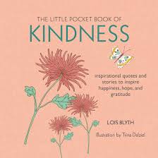 Here are 90 quotes on kindness that have been thoughtfully selected in the hopes that these would inspire you to make kindness a part of your daily life. The Little Pocket Book Of Kindness Inspirational Quotes And Stories To Inspire Happiness Hope And Gratitude Blyth Lois 9781782494652 Amazon Com Books