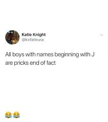 The most popular given names vary nationally, regionally, and culturally. Katie Knight All Boys With Names Beginning With J Are Pricks End Of Fact Boys Meme On Me Me
