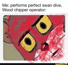 Me Performs Perfect Swan Dive Wood Chipper Operator Ifunny Really Funny Memes Dark Humour Memes Dark Humor Jokes