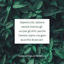 Prima lettera di Pietro 4:8 Soprattutto, abbiate amore intenso gli uni per  gli altri, perché l'amore copre una gran quantità di peccati.