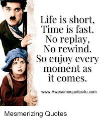 Rewind quotes for instagram plus a big list of quotes including i decided i can't pay a person to whether a inspirational quote from your favorite celebrity serena williams, michel gondry or an. Life Is Short Time Is Fast No Replay No Rewind So Enjoy Every Moment As It Comes Wwwawesomequotes4ucom Mesmerizing Quotes Life Meme On Me Me
