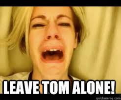 LEAVE TOM ALONE! - Misc - quickmeme