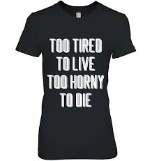 Too Tired To Live Too Horny To Die Funny Sad Millennial T Shirts, Hoodies,  Sweatshirts & Merch | TeeHerivar
