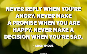 Check spelling or type a new query. Never Reply When You Re Angry Never Make A Promise When You Re Happy Never Make A Decision When You Re Sad Anonymous Quotespedia Org