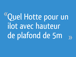 Quel Hotte Pour Un Ilot Avec Hauteur De Plafond De 5m 24 Messages