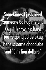 You Just Have To Say That You Re Fine But You Re Not Really Fine Meme Sometimes I Just Need Someone To Hug Me And Say I Know It S Hard You Re Going To Be Okay Here Is Some Chocolate Sayings Funny Quotes Whisper Confessions