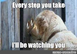 Meme Every Step You Take I Ll Be Watching You All Templates Meme Arsenal Com