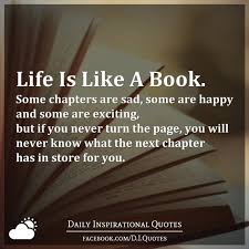 Good friends, good books, and a sleepy conscience: Life Is Like A Book Some Chapters Are Sad Some Are Happy And Some Are Exciting But If You Never Turn The Page You Will Never Know What The Next Chapter Has