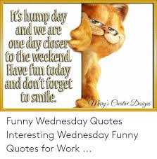 We've got some great work memes for you. T S Byump Day And We Are One Day Doser To The Weekend Have Fun Today And Don T Forget To Smile Mory S Crealire Daigns Funny Wednesday Quotes Interesting Wednesday Funny Quotes For Work