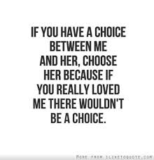 If You Have A Choice Between Me And Her Choose Her Because If You Really Loved Me There Wouldn T Be A Choice Choices Quotes Choose Me Quotes True Quotes