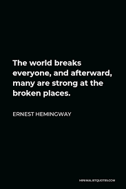If you are none of these you can be sure it will kill you too but there will be no special hurry. Ernest Hemingway Quote The World Breaks Everyone And Afterward Many Are Strong At The Broken Places