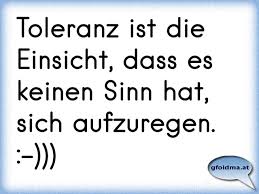 Toleranz Ist Die Einsicht Dass Es Keinen Sinn Hat Sich Aufzuregen Osterreichische Spruche Und Zitate