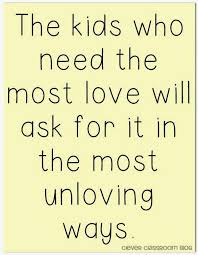 The Kids Who Need The Most Love Will Ask For It In The Most Unloving Ways Quotes To Start The New Year Clever Teaching Quotes Teacher Quotes Classroom Quotes