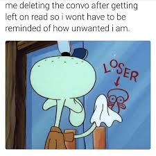 Me Deleting The Convo After Getting Left On Read So I Wont Have To Be Reminded Of How Unwanted I Am Funny Memes Daily Lol Pics Funny Spongebob Memes