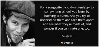 The work that led to the song was faith; Tom Waits Quote For A Songwriter You Don T Really Go To Songwriting School