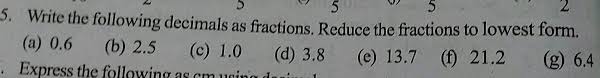 0.6 / 1 to get rid of the decimal point in the numerator, we count the numbers after the decimal in 0.6, and multiply the numerator and denominator by 10 if it is 1 number, 100 if it is 2 numbers, 1000 if it is 3 numbers, and so on. 5 Write The Following Decimals As Fractions Reduce The Fractions To Lowest Form A 0 6 B 2 5 E 1 0 D 3 8 0 13 7 1 21 2 9 6 4 Express The Following As Om Neina Daniu
