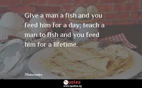 Teach a man to fish, and you feed him for a lifetime. Give A Man A Fish And You Feed Him For A Day Teach A Man To Fish And You Feed Him For A Lifetime Maimonides Quotes Sayings Quotes Nigeria