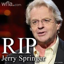 Damn RIP Jerry Springer, loved your show growing up