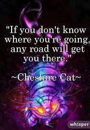 If You Don T Know Where You Re Going Any Road Will Get You There