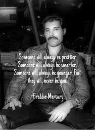 Someone will always be prettier. Mike Ingberg On Twitter Someone Will Always Be Prettier Someone Will Always Be Smarter Someone Will Always Be Younger But They Will Never Be You Freddie Mercury Quotes Wednesdaywisdom Https T Co Tmyux6bkrn