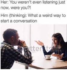 Dopl3r Com Memes Her You Werent Even Listening Just Now Were You Him Thinking What A Weird Way To Start A Conversation Weduc