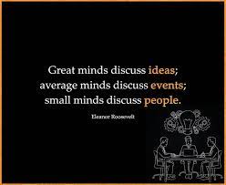 Discussing ideas means to understand the higher level messages behind an event, to understand human behavior, to look beyond what's given, and to find solutions to help the when the quote says small minds discuss people, it means that those who discuss people as an end to itself are shallow. Natty Conqueror Great Minds Discuss Ideas Average Minds Facebook