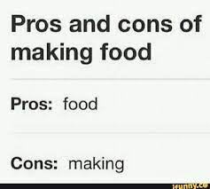 Pros And Cons Of Making Food Pros Food Cons Making Ifunny Humor Funny Memes Memes