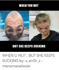 Wheh You Hut But She Keeps Sucking When U Nut But She Keeps Sucking By X Err0r X Menameselassie She Meme On Awwmemes Com