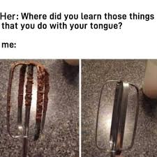 Copernicus, i'd watch your tongue. Her Where Did You Learn Those Things That You Do With Your Tongue Ifunny