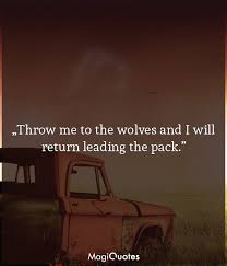 To see what your friends thought of this quote, please sign up! Throw Me To The Wolves And I Will Return Leading The Pack Unknown Magiquotes Com