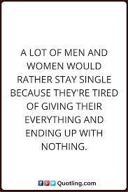 Single Quotes A Lot Of Men And Women Would Rather Stay Single Because They Re Tired Of Giving Their Everything Stay Single Quotes Single Quotes Romantic Quotes