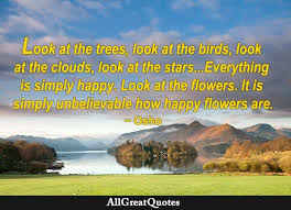 Best 100 osho quotes on life, love, happiness, words of encouragement that will inspire you extremely astonishing. Look At The Trees Trees Are Happy For No Reason Look At The Flowers It Is Simply Unbelievable How Happy Flowers Are Osho