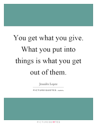 You Get What You Give What You Put Into Things Is What You Get Picture Quotes