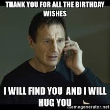Birthday Thank You Meme I Will Find You Meme Thank You For All The Birthday Wishes I Will Find You And I Will Hug You Liam Neeson Doctor Who Humor
