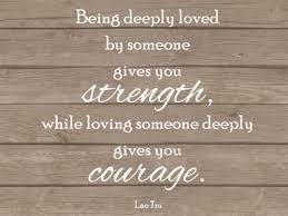 Being Deeply Loved By Someone Gives You Strength While Loving Someone Deeply Gives You Courage True Love Quotes Incredible Quote Love Quotes