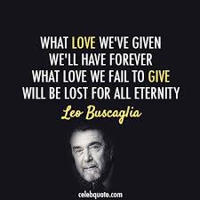  Leo Buscaglia Quote About Eternity Forever Give Love Leo Buscaglia Quotes Leo Buscaglia Leo Quotes