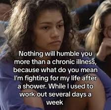 Nothing will humble you more than a chronic illness, because what what do  you mean I'm fighting for my life after a shower. While I used to work out  several days a