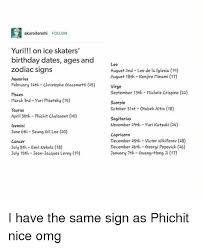 Here is the starting place to dig deep into your zodiac sign and the signs of all the other people in your life. Akuroitenshi Follow Yuri On Ice Skaters Birthday Dates Ages And Leo Zodiac Signs August 2nd Leo De La Ielesia 1 August 18th Kenjiro Minami 17 Aquarius February 14th Christophe Giacometti 25 Virgo