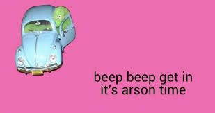 Beep Beep Get In It S Arson Time Stupid Memes Stupid Funny Memes Arson