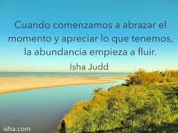 Cuando Comenzamos A Abrazar El Momento Y Apreciar Lo Que Tenemos La Abundancia Empieza A Fluir Isha Judd Citas Frase Del Dia Frasesitas Abundancia