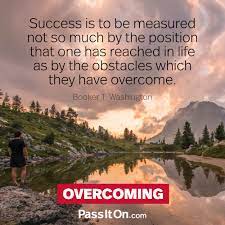 Success Is To Be Measured Not So Much By The Position That One Has Reached In Life As By The Obstacles Which They Have Overcome Booker T Washington Passiton Com