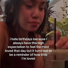 ihate birthdays becausei i always have this high expectation to feel the  most loved that day but it turns out to be a reminder of how little i'm  loved