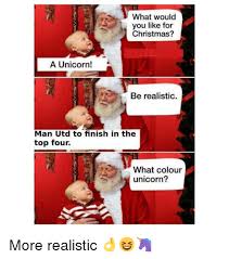 What do you want for christmas meme. What Would You Like For Christmas A Unicorn Be Realistic Man Utd To Finish In The Top Four What Colour Unicorn More Realistic Christmas Meme On Ballmemes Com