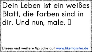 Dein Leben Ist Ein Weisses Blatt Die Farben Sind In Dir Und Nun Male Tolle Spruche Und Zitate Auf Www Likemonster De