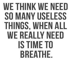 We Think We Need So Many Useless Things When All We Really Need Is Time To Breathe
