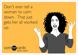 Don T Ever Tell A Woman To Calm Down That Just Gets Her All Worked Up Family Ecard