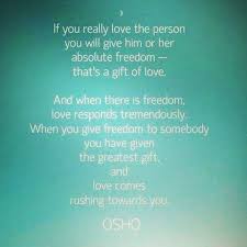If You Really Love The Person You Will Give Him Or Her Absolute Freedom That S A Gift Of Love And When There Is F Freedom Love Quotes Freedom Love Osho Quotes