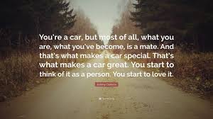 Jeremy clarkson liked the f355 so. Jeremy Clarkson Quote You Re A Car But Most Of All What You Are What You Ve Become Is A Mate And That S What Makes A Car Special That S